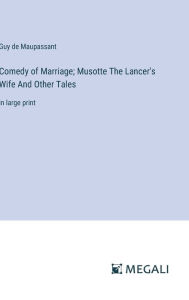 Title: Comedy of Marriage; Musotte The Lancer's Wife And Other Tales: in large print, Author: Guy de Maupassant