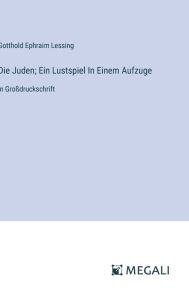 Title: Die Juden; Ein Lustspiel In Einem Aufzuge: in Groï¿½druckschrift, Author: Gotthold Ephraim Lessing