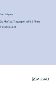Title: Die Ahnfrau; Trauerspiel In Fï¿½nf Akten: in Groï¿½druckschrift, Author: Franz Grillparzer