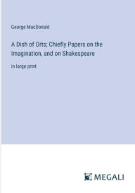 A Dish of Orts; Chiefly Papers on the Imagination, and on Shakespeare: in large print