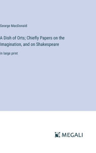 A Dish of Orts; Chiefly Papers on the Imagination, and on Shakespeare: in large print