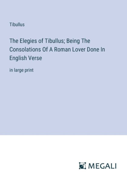 The Elegies Of Tibullus; Being Consolations A Roman Lover Done English Verse: large print