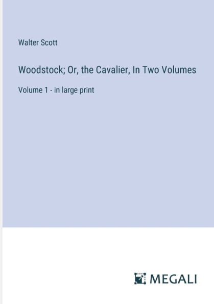 Woodstock; Or, the Cavalier, Two Volumes: Volume 1 - large print
