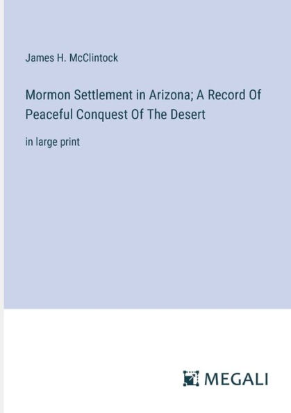 Mormon Settlement Arizona; A Record Of Peaceful Conquest The Desert: large print