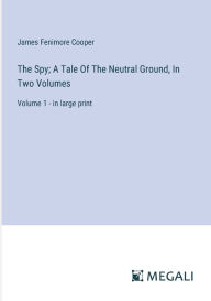 Title: The Spy; A Tale Of The Neutral Ground, In Two Volumes: Volume 1 - in large print, Author: James Fenimore Cooper