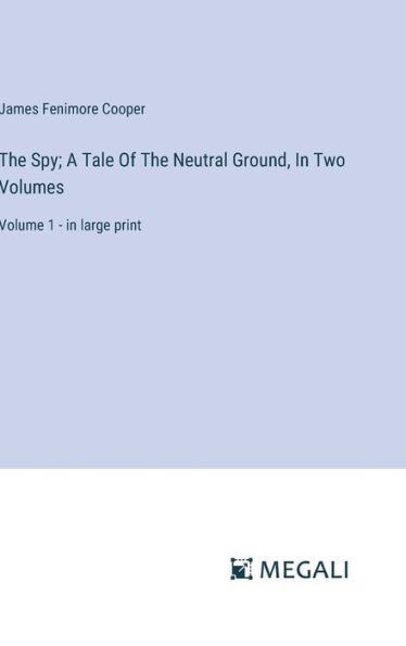 The Spy; A Tale Of The Neutral Ground, In Two Volumes: Volume 1 - in large print