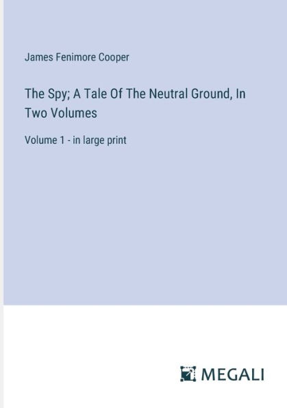 The Spy; A Tale Of The Neutral Ground, In Two Volumes: Volume 1 - in large print