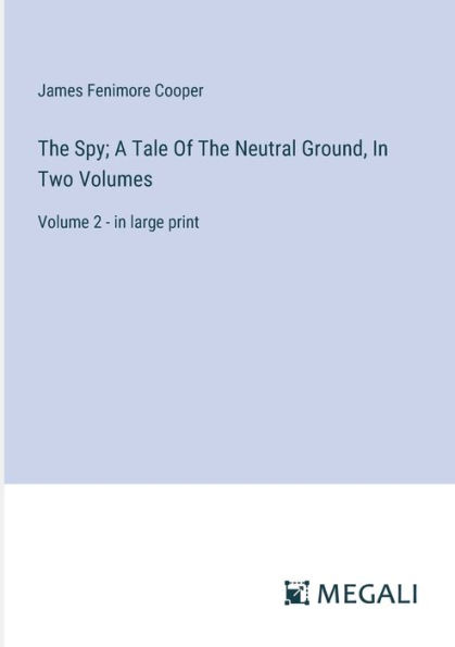 The Spy; A Tale Of The Neutral Ground, In Two Volumes: Volume 2 - in large print