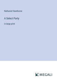 Title: A Select Party: in large print, Author: Nathaniel Hawthorne