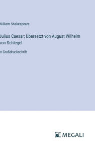 Title: Julius Caesar; ï¿½bersetzt von August Wilhelm von Schlegel: in Groï¿½druckschrift, Author: William Shakespeare