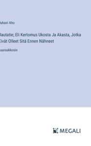 Title: Rautatie; Eli Kertomus Ukosta Ja Akasta, Jotka Eivï¿½t Olleet Sitï¿½ Ennen Nï¿½hneet: suuraakkosin, Author: Juhani Aho