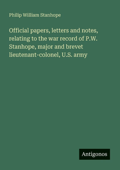 Official papers, letters and notes, relating to the war record of P.W. Stanhope, major and brevet lieutenant-colonel, U.S. army