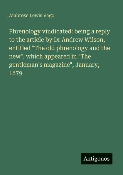 Phrenology vindicated: being a reply to the article by Dr Andrew Wilson, entitled "The old phrenology and the new", which appeared in "The gentleman's magazine", January, 1879
