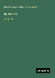 Title: Quinze ans: 1830-1845, Author: Pierre Jacques Franïois de Decker