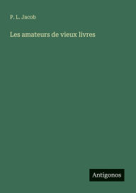 Title: Les amateurs de vieux livres, Author: P L Jacob