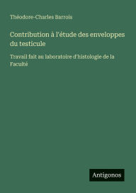 Title: Contribution ï¿½ l'ï¿½tude des enveloppes du testicule: Travail fait au laboratoire d'histologie de la Facultï¿½, Author: Thïodore-Charles Barrois