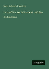 Title: Le conflit entre la Russie et la Chine: Ã¯Â¿Â½tude politique, Author: Ḟedor Ḟedorovich Martens