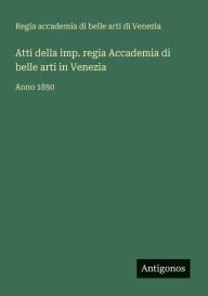 Title: Atti della imp. regia Accademia di belle arti in Venezia: Anno 1850, Author: Regia Acc Belle Arti Di Venezia