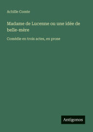 Title: Madame de Lucenne ou une idï¿½e de belle-mï¿½re: Comï¿½die en trois actes, en prose, Author: Achille Comte