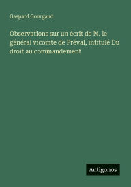 Title: Observations sur un ï¿½crit de M. le gï¿½nï¿½ral vicomte de Prï¿½val, intitulï¿½ Du droit au commandement, Author: Gaspard Gourgaud