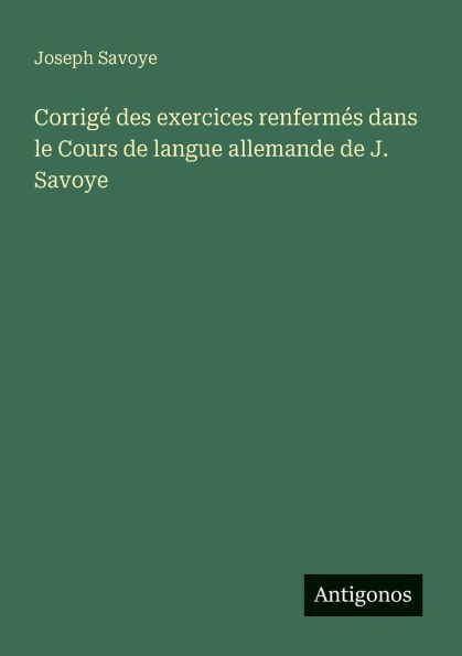 Corrigï¿½ des exercices renfermï¿½s dans le Cours de langue allemande de J. Savoye