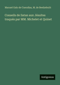 Title: Conseils de Satan aux Jï¿½suites traquï¿½s par MM. Michelet et Quinet, Author: Manuel Galo De Cuendias