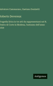 Title: Roberto Devereux: Tragedia lirica in tre atti da rappresentarsi nel R. Teatro di Corte in Modena, l'autunno dell'anno 1839, Author: Gaetano Donizetti