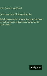 Title: Un'avventura di Scaramuccia: Melodramma comico in due atti da rappresentarsi nel teatro Appollo in Zante per il carnevale del 1839 al 1840, Author: Felice Romani