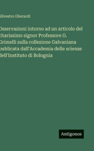 Title: Osservazioni intorno ad un articolo del charissimo signor Professore G. Grimelli sulla collezione Galvaniana publicata dall'Accademia delle scienze dell'Instituto di Bolognia, Author: Silvestro Gherardi