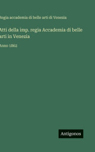 Title: Atti della imp. regia Accademia di belle arti in Venezia: Anno 1862, Author: Accademia Di Belle Arti Di Venezia