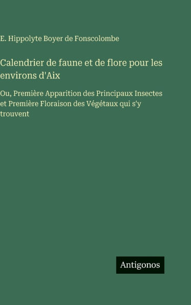 Calendrier de faune et de flore pour les environs d'Aix: Ou, PremiÃ¯Â¿Â½re Apparition des Principaux Insectes et PremiÃ¯Â¿Â½re Floraison des VÃ¯Â¿Â½gÃ¯Â¿Â½taux qui s'y trouvent