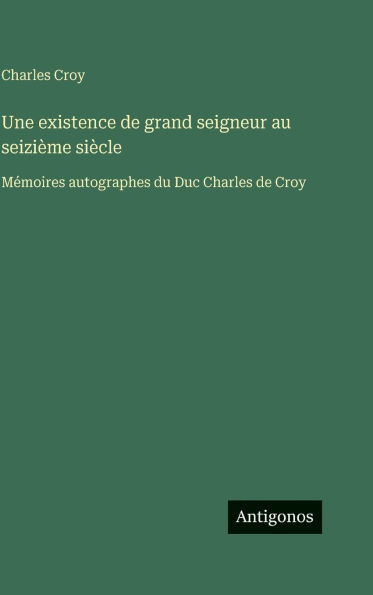 Une existence de grand seigneur au seiziÃ¯Â¿Â½me siÃ¯Â¿Â½cle: MÃ¯Â¿Â½moires autographes du Duc Charles de Croy