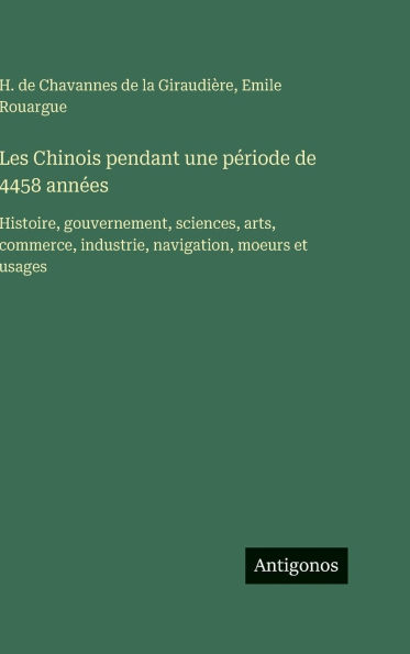 Les Chinois pendant une pÃ¯Â¿Â½riode de 4458 annÃ¯Â¿Â½es: Histoire, gouvernement, sciences, arts, commerce, industrie, navigation, moeurs et usages