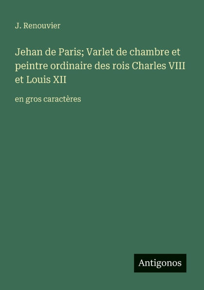 Jehan de Paris; Varlet de chambre et peintre ordinaire des rois Charles VIII et Louis XII: en gros caractï¿½res