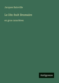 Title: Le Dix-huit Brumaire: en gros caractï¿½res, Author: Jacques Bainville