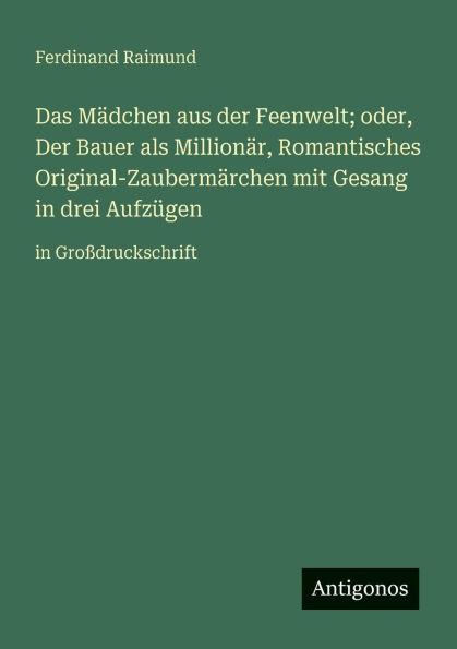 Das Mï¿½dchen aus Der Feenwelt; oder, Bauer als Millionï¿½r, Romantisches Original-Zaubermï¿½rchen mit Gesang drei Aufzï¿½gen: Groï¿½druckschrift