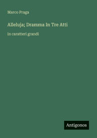 Title: Alleluja; Dramma In Tre Atti: in caratteri grandi, Author: Marco Praga