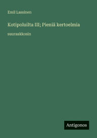 Title: Kotipoluilta III; PieniÃ¯Â¿Â½ kertoelmia: suuraakkosin, Author: Emil Lassinen