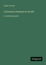 Title: L'invasore; Dramma in tre atti: in caratteri grandi, Author: Annie Vivanti