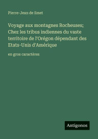 Title: Voyage aux montagnes Rocheuses; Chez les tribus indiennes du vaste territoire de l'Orï¿½gon dï¿½pendant des Etats-Unis d'Amï¿½rique: en gros caractï¿½res, Author: Pierre-Jean De Smet