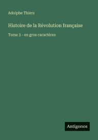 Title: Histoire de la RÃ¯Â¿Â½volution franÃ¯Â¿Â½aise: Tome 3 - en gros caractÃ¯Â¿Â½res, Author: Adolphe Thiers