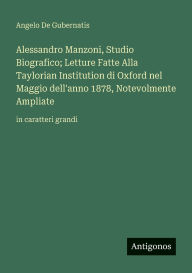 Title: Alessandro Manzoni, Studio Biografico; Letture Fatte Alla Taylorian Institution di Oxford nel Maggio dell'anno 1878, Notevolmente Ampliate: in caratteri grandi, Author: Angelo De Gubernatis