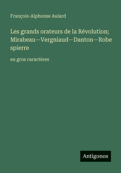 Les grands orateurs de la Rï¿½volution; Mirabeau-Vergniaud-Danton-Robespierre: en gros caractï¿½res