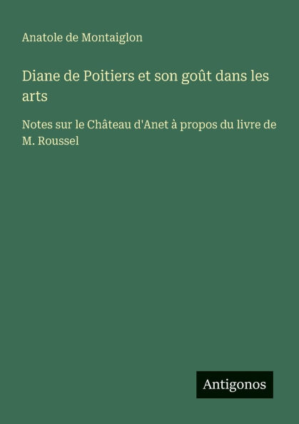 Diane de Poitiers et son goï¿½t dans les arts: Notes sur le Chï¿½teau d'Anet ï¿½ propos du livre de M. Roussel