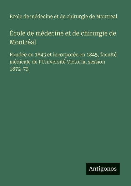 ï¿½cole de mï¿½decine et de chirurgie de Montrï¿½al: Fondï¿½e en 1843 et incorporï¿½e en 1845, facultï¿½ mï¿½dicale de l'Universitï¿½ Victoria, session 1872-73