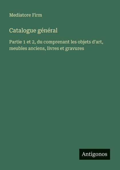 Catalogue gï¿½nï¿½ral: Partie 1 et 2, du comprenant les objets d'art, meubles anciens, livres et gravures