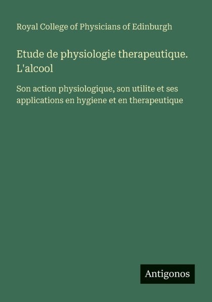 Etude de physiologie therapeutique. L'alcool: Son action physiologique, son utilite et ses applications en hygiene et en therapeutique