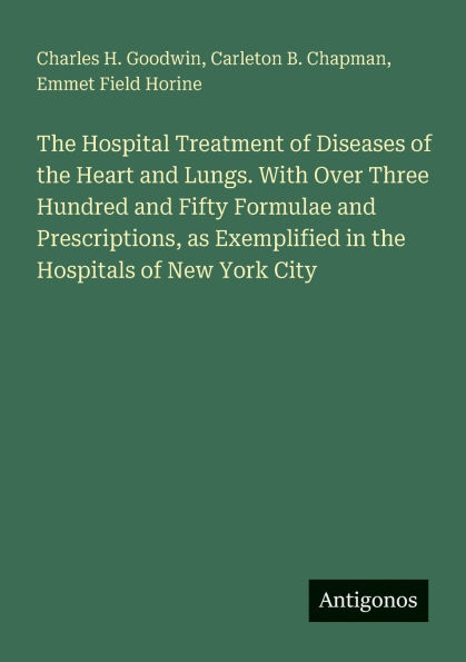 The Hospital Treatment of Diseases of the Heart and Lungs. With Over Three Hundred and Fifty Formulae and Prescriptions, as Exemplified in the Hospitals of New York City