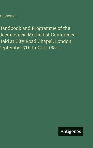 Handbook and Programme of the Oecumenical Methodist Conference Held at City Road Chapel, London. September 7th to 20th 1881