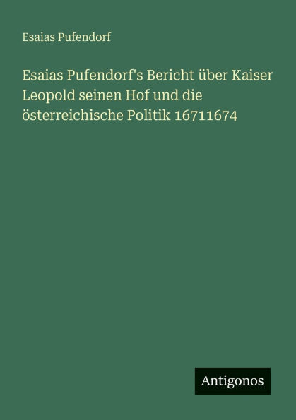 Esaias Pufendorf's Bericht Ã¯Â¿Â½ber Kaiser Leopold seinen Hof und die Ã¯Â¿Â½sterreichische Politik 16711674